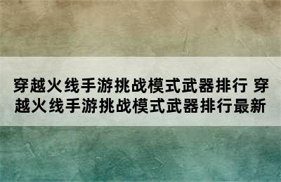 穿越火线手游挑战模式武器排行 穿越火线手游挑战模式武器排行最新